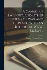 A Canadian Twilight, and Other Poems of war and of Peace. With an Introd. by W.S.W. McLay ..