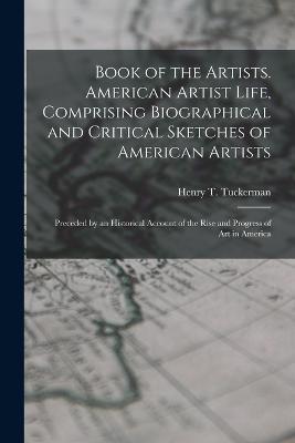 Book of the Artists. American Artist Life, Comprising Biographical and Critical Sketches of American Artists: Preceded by an Historical Account of the Rise and Progress of art in America - Henry T 1813-1871 1n Tuckerman - cover