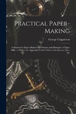 Practical Paper-making: A Manual for Paper-makers and Owners and Managers of Paper Mills, to Which are Appended Useful Tables, Calculations, Data, Etc