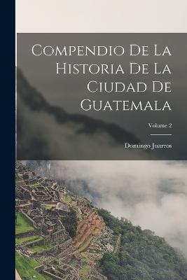 Compendio De La Historia De La Ciudad De Guatemala; Volume 2 - Domingo Juarros - cover