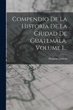 Compendio De La Historia De La Ciudad De Guatemala, Volume 1...