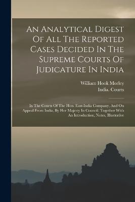 An Analytical Digest Of All The Reported Cases Decided In The Supreme Courts Of Judicature In India: In The Courts Of The Hon. East-india Company, And On Appeal From India, By Her Majesty In Council. Together With An Introduction, Notes, Illustrative - William Hook Morley,India Courts - cover