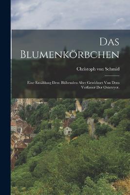 Das Blumenkoerbchen: Eine Erzahlung dem bluhenden Alter gewidmet von dem Verfasser der Ostereyer. - Christoph Von Schmid - cover