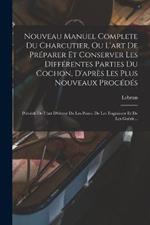 Nouveau Manuel Complete Du Charcutier, Ou L'art De Préparer Et Conserver Les Différentes Parties Du Cochon, D'après Les Plus Nouveaux Procédés: Précédé De L'art D'élever De Les Porcs, De Les Engraisser Et De Les Guérir...