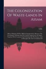 The Colonization Of Waste-lands In Assam: Being A Reprint Of The Official Correspondence Between The Government Of India And The Chief Commissioner Of Assam, Together With Comments And Criticisms On The Scheme And Its Reception By The Government Of