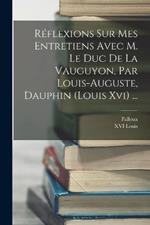 Réflexions Sur Mes Entretiens Avec M. Le Duc De La Vauguyon, Par Louis-auguste, Dauphin (louis Xvi) ...