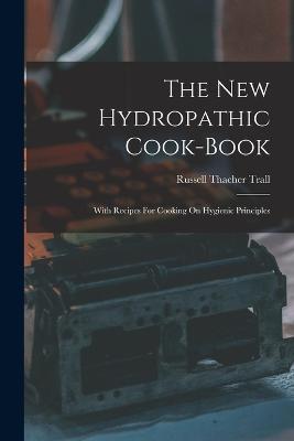 The New Hydropathic Cook-book: With Recipes For Cooking On Hygienic Principles - Russell Thacher Trall - cover