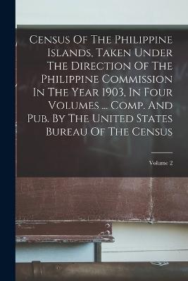 Census Of The Philippine Islands, Taken Under The Direction Of The Philippine Commission In The Year 1903, In Four Volumes ... Comp. And Pub. By The United States Bureau Of The Census; Volume 2 - Anonymous - cover