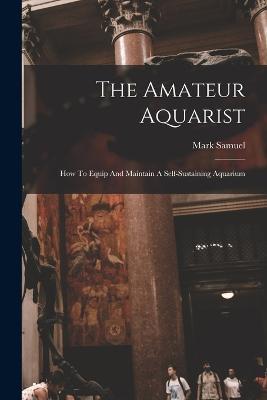 The Amateur Aquarist: How To Equip And Maintain A Self-sustaining Aquarium - Mark Samuel - cover