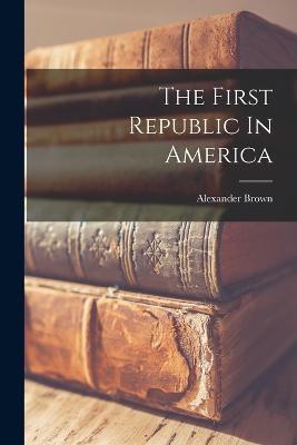 The First Republic In America - Alexander Brown - cover