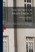 The Secret Of Brain Energy: Scientific Methods In Using Your Powers For Personal And Financial Success. With An Added Treatise 