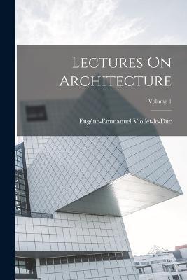 Lectures On Architecture; Volume 1 - Eugène-Emmanuel Viollet-Le-Duc - cover