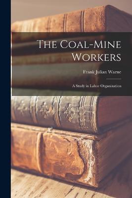 The Coal-Mine Workers: A Study in Labor Organization - Frank Julian Warne - cover