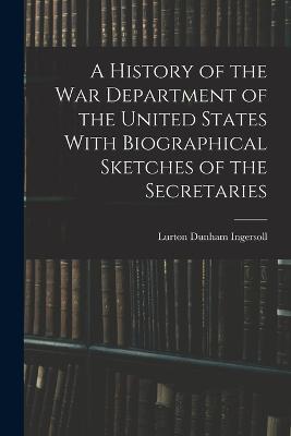 A History of the War Department of the United States With Biographical Sketches of the Secretaries - Lurton Dunham Ingersoll - cover