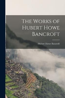 The Works of Hubert Howe Bancroft - Hubert Howe Bancroft - cover