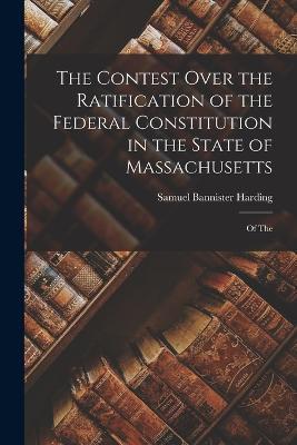 The Contest Over the Ratification of the Federal Constitution in the State of Massachusetts: Of The - Samuel Bannister Harding - cover