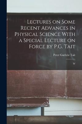 Lectures on Some Recent Advances in Physical Science With a Special Lecture on Force by P.G. Tait: W - Peter Guthrie Tait - cover