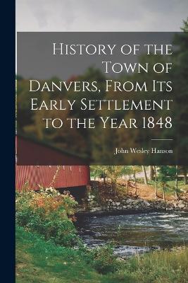 History of the Town of Danvers, From Its Early Settlement to the Year 1848 - John Wesley Hanson - cover