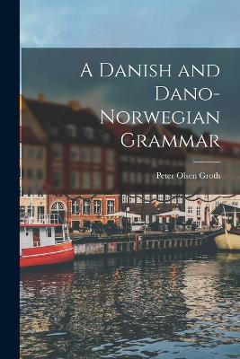 A Danish and Dano-Norwegian Grammar - Peter Olsen Groth - cover
