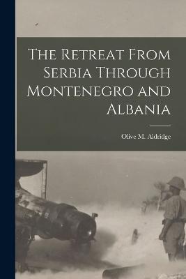 The Retreat From Serbia Through Montenegro and Albania - Olive M Aldridge - cover