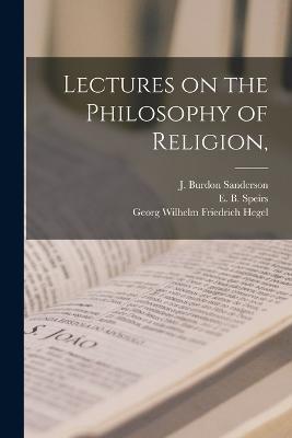 Lectures on the Philosophy of Religion, - J Burdon Sanderson,Georg Wilhelm Friedrich Hegel,E B Speirs - cover