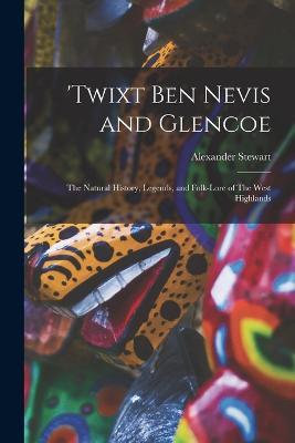 'Twixt Ben Nevis and Glencoe: The Natural History, Legends, and Folk-lore of The West Highlands - Alexander Stewart - cover