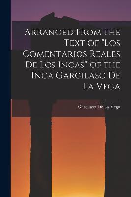 Arranged from the Text of Los Comentarios Reales De Los Incas of the Inca Garcilaso De La Vega - Garcilaso De La Vega - cover