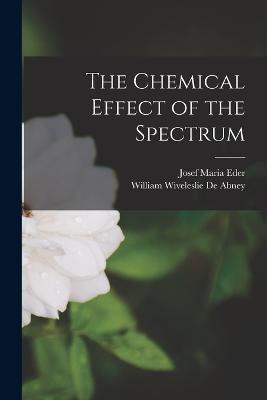 The Chemical Effect of the Spectrum - Josef Maria Eder,William Wiveleslie De Abney - cover