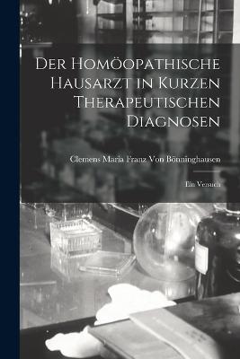 Der Homoeopathische Hausarzt in Kurzen Therapeutischen Diagnosen: Ein Versuch - Clemens Maria Franz Von Boenninghausen - cover