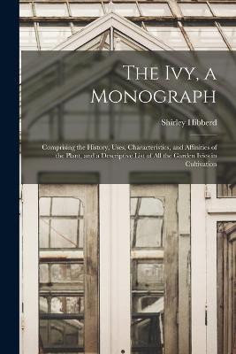 The Ivy, a Monograph: Comprising the History, Uses, Characteristics, and Affinities of the Plant, and a Descriptive List of All the Garden Ivies in Cultivation - Shirley Hibberd - cover