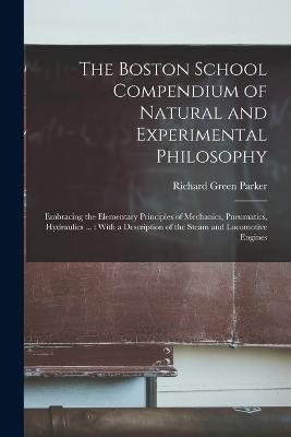 The Boston School Compendium of Natural and Experimental Philosophy: Embracing the Elementary Principles of Mechanics, Pneumatics, Hydraulics ...: With a Description of the Steam and Locomotive Engines - Richard Green Parker - cover