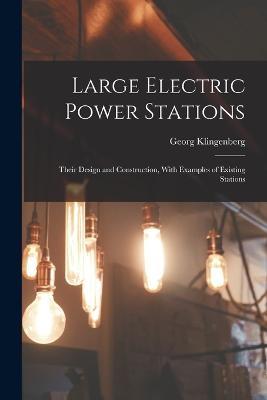 Large Electric Power Stations: Their Design and Construction, With Examples of Existing Stations - Georg Klingenberg - cover