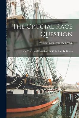 The Crucial Race Question: Or, Where and How Shall the Color Line Be Drawn - William Montgomery Brown - cover