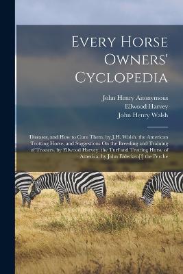 Every Horse Owners' Cyclopedia: Diseases, and How to Cure Them. by J.H. Walsh. the American Trotting Horse, and Suggestions On the Breeding and Training of Trotters. by Ellwood Harvey. the Turf and Trotting Horse of America. by John Elderken[!] the Perche - Anonymous - cover