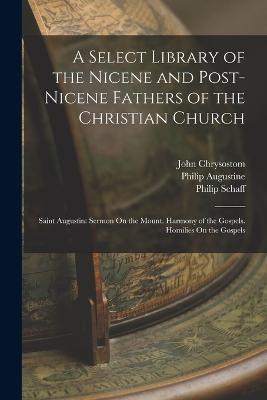 A Select Library of the Nicene and Post-Nicene Fathers of the Christian Church: Saint Augustin: Sermon On the Mount. Harmony of the Gospels. Homilies On the Gospels - Philip Schaff,John Chrysostom,Philip Augustine - cover