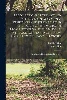 Recollections of the Last Ten Years, Passed in Occasional Residences and Journeyings in the Valley of the Mississippi, From Pittsburg and the Missouri to the Gulf of Mexico, and From Florida to the Spanish Frontier: In a Series of Letters to the Rev. Jame - Timothy Flint,James Flint - cover