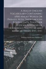 A Malay-English Vocabulary Containing 6500 Malay Words Or Phrases With Their English Equivalents, Together With an Appendix of Household, Nautical and Medical Terms, Etc., Etc