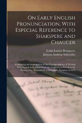 On Early English Pronunciation, With Especial Reference to Shakspere and Chaucer: Containing an Investigation of the Correspondence of Writing With Speech in England From the Anglosaxon Period to the Present Day, Preceded by a Systematic Notation of All S - Johann Andreas Schmeller,Louis-Lucien Bonaparte - cover