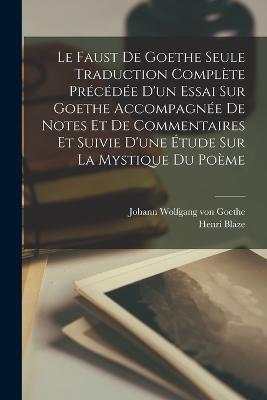 Le Faust De Goethe Seule Traduction Complete Precedee D'un Essai Sur Goethe Accompagnee De Notes Et De Commentaires Et Suivie D'une Etude Sur La Mystique Du Poeme - Johann Wolfgang Von Goethe,Henri Blaze - cover