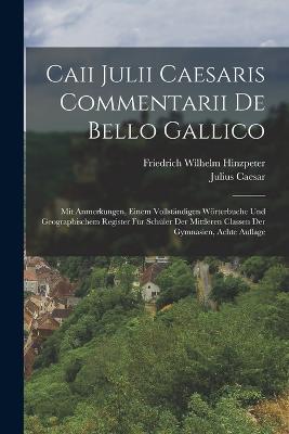 Caii Julii Caesaris Commentarii De Bello Gallico: Mit Anmerkungen, Einem Vollstandigen Woerterbuche Und Geographischem Register Fur Schuler Der Mittleren Classen Der Gymnasien, Achte Auflage - Julius Caesar,Friedrich Wilhelm Hinzpeter - cover