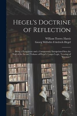 Hegel's Doctrine of Reflection: Being a Paraphrase and a Commentary Interpolated Into the Text of the Second Volume of Hegel's Larger Logic, Treating of Essence. - William Torrey Harris,Georg Wilhelm Friedrich Hegel - cover
