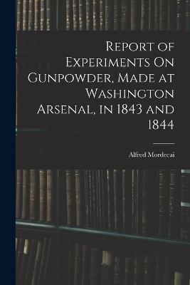 Report of Experiments On Gunpowder, Made at Washington Arsenal, in 1843 and 1844 - Alfred Mordecai - cover