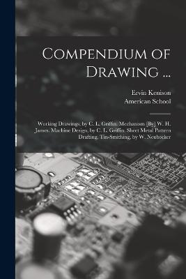 Compendium of Drawing ...: Working Drawings, by C. L. Griffin. Mechanism [By] W. H. James. Machine Design, by C. L. Griffin. Sheet Metal Pattern Drafting, Tin-Smithing, by W. Neubecker - Ervin Kenison - cover