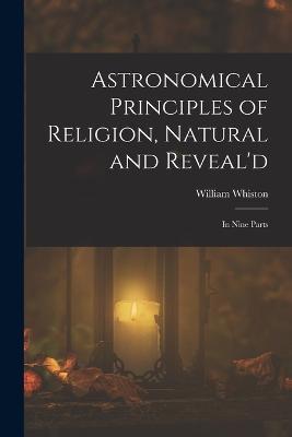 Astronomical Principles of Religion, Natural and Reveal'd: In Nine Parts - William Whiston - cover