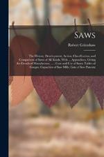 Saws: The History, Development, Action, Classification, and Comparison of Saws of All Kinds, With ... Appendices, Giving the Details of Manufacture, ...; Care and Use of Saws; Tables of Gauges; Capacities of Saw Mills; Lists of Saw Patents;