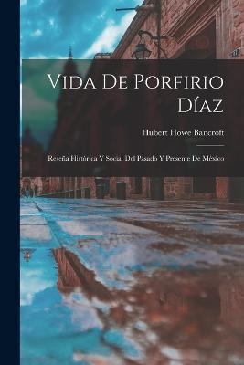 Vida De Porfirio Diaz: Resena Historica Y Social Del Pasado Y Presente De Mexico - Hubert Howe Bancroft - cover