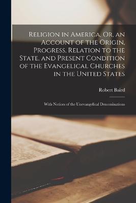 Religion in America, Or, an Account of the Origin, Progress, Relation to the State, and Present Condition of the Evangelical Churches in the United States: With Notices of the Unevangelical Denominations - Robert Baird - cover