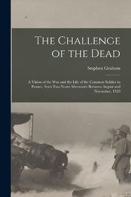 The Challenge of the Dead: A Vision of the War and the Life of the Common Soldier in France, Seen Two Years Afterwards Between August and November, 1920 - Stephen Graham - cover