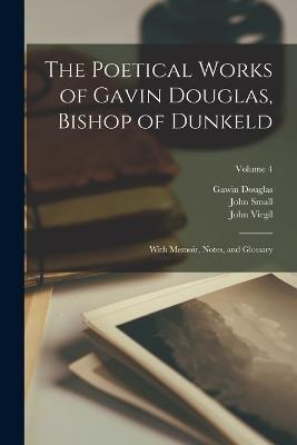 The Poetical Works of Gavin Douglas, Bishop of Dunkeld: With Memoir, Notes, and Glossary; Volume 4 - Gawin Douglas,John Small,John Virgil - cover