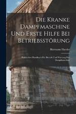 Die Kranke Dampfmaschine Und Erste Hilfe Bei Betriebsstoerung: Praktisches Handbuch Fur Betrieb Und Wartung Der Dampfmaschine